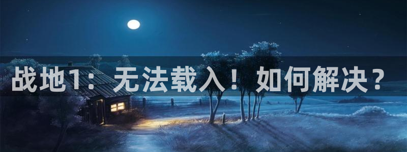 蓝冠娱乐网址官网：战地1：无法载入！如何解决？