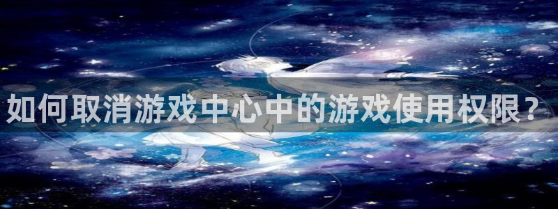 蓝冠娱乐网址注册：如何取消游戏中心中的游戏使用权限？