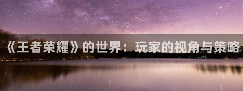 蓝冠娱乐娱乐是真的吗：《王者荣耀》的世界：玩家的视角与策略