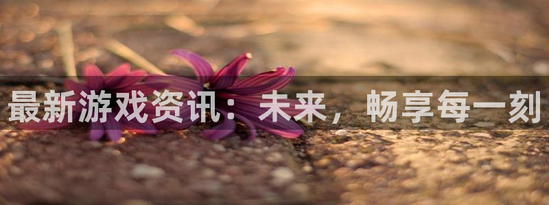 蓝冠娱乐注册登录：最新游戏资讯：未来，畅享每一刻