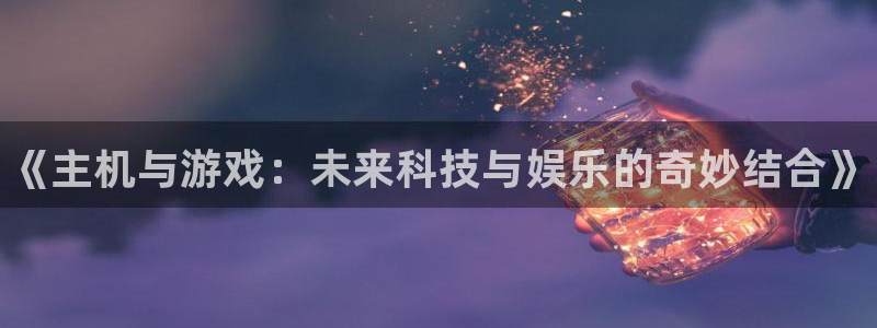 蓝冠娱乐网址注册：《主机与游戏：未来科技与娱乐的奇妙结合》