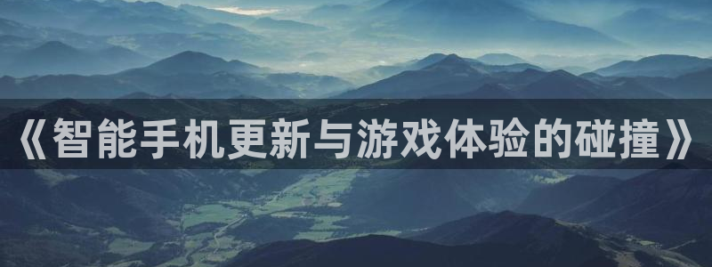 蓝冠娱乐注册：《智能手机更新与游戏体验的碰撞》