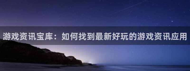 蓝冠娱乐2首页登录：游戏资讯宝库：如何找到最新好玩的游戏资讯