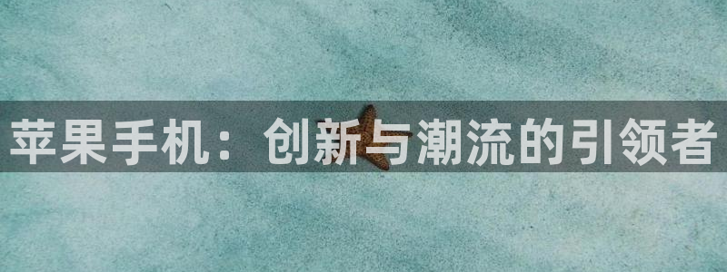 蓝冠娱乐手机网页版登录：苹果手机：创新与潮流的引领者