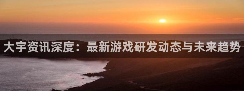 蓝冠娱乐app下载地址：大宇资讯深度：最新游戏研发动态与未来