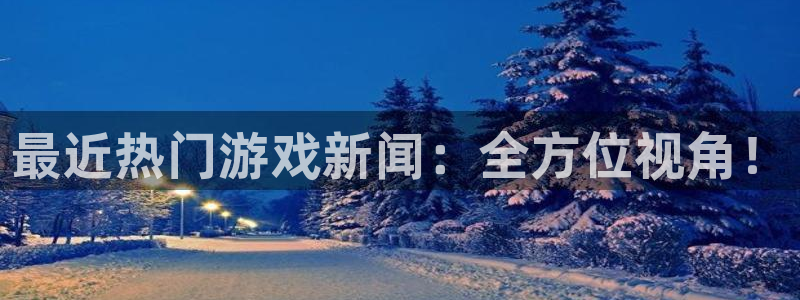蓝冠娱乐娱乐是真的吗：最近热门游戏新闻：全方位视角！