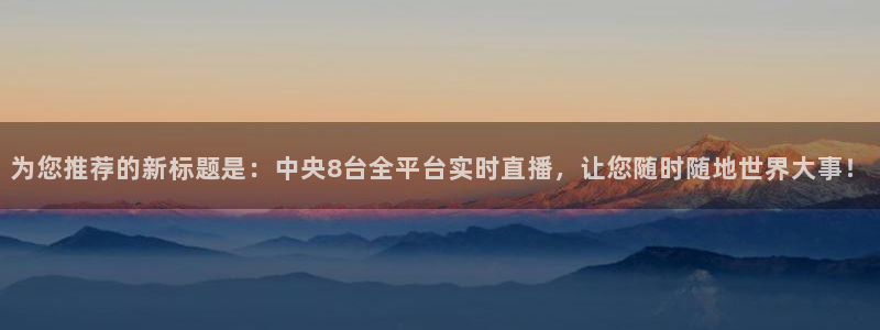 jrs低调看高清直播吧：为您推荐的新标题是：中央8台全平台实时直播，让您随时随地世界大事！