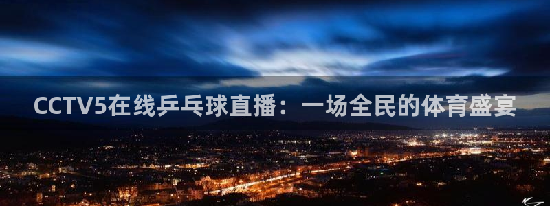 直播吧体育节目：CCTV5在线乒乓球直播：一场全民的体育盛宴