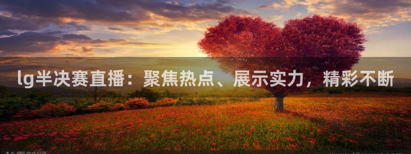 说球帝nba直播吧：lg半决赛直播：聚焦热点、展示实力，精彩不断