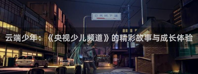 新直播吧：云端少年：《央视少儿频道》的精彩故事与成长体验